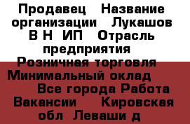 Продавец › Название организации ­ Лукашов В.Н, ИП › Отрасль предприятия ­ Розничная торговля › Минимальный оклад ­ 14 000 - Все города Работа » Вакансии   . Кировская обл.,Леваши д.